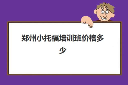 郑州小托福培训班价格多少(托福培训要多久多少钱)