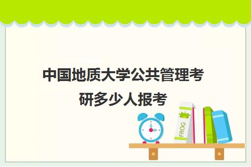 中国地质大学公共管理考研多少人报考(公共管理专业就业方向)