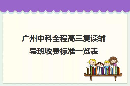 广州中科全程高三复读辅导班收费标准一览表(广州高三复读学校排名及费用)