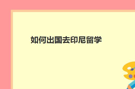 如何出国去印尼留学(出国去印尼打工怎么样)