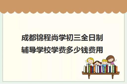 成都锦程尚学初三全日制辅导学校学费多少钱费用一览表(成都最好的补课机构)