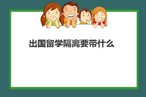 出国留学隔离要带什么(出国留学要准备些什么)