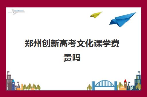 郑州创新高考文化课学费贵吗(郑州市高三复读学校有哪些)