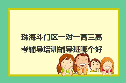 珠海斗门区一对一高三高考辅导培训辅导班哪个好(高三培训班机构哪里好)