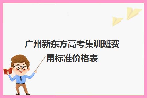 广州新东方高考集训班费用标准价格表(济南新东方高三冲刺班收费价格表)