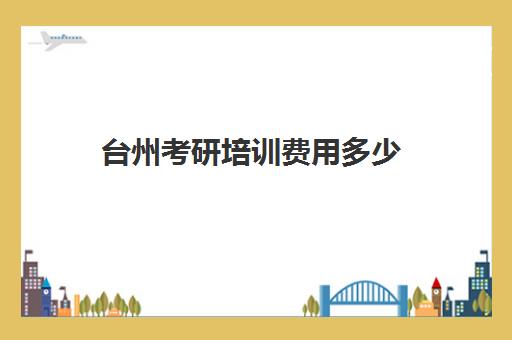 台州考研培训费用多少(考研培训学校收费标准)