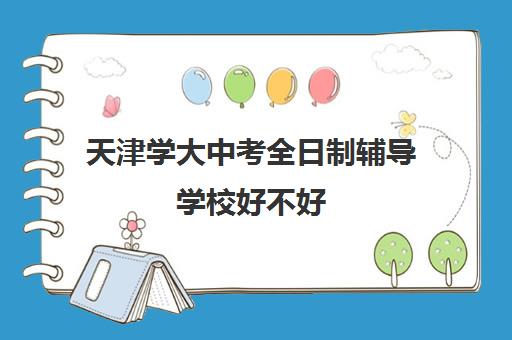 天津学大中考全日制辅导学校好不好(天津高考培训学校哪家好)