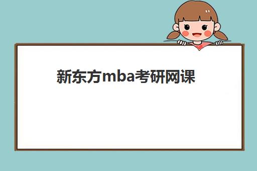 新东方mba考研网课(新东方mba培训怎么样)