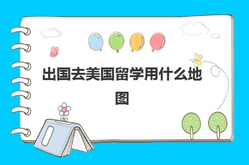 出国去美国留学用什么地图(美国留学好的中介有哪些)