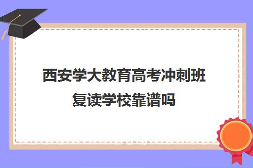 西安学大教育高考冲刺班复读学校靠谱吗(西安复读学校排名前十名)