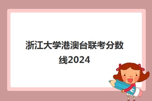 浙江大学港澳台联考分数线2024(港澳台联考各校分数线)