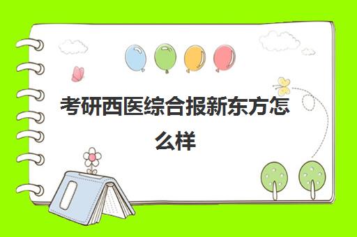 考研西医综合报新东方怎么样(考研报班哪个机构好)