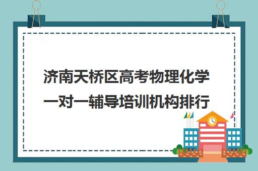 济南天桥区高考物理化学一对一辅导培训机构排行榜(济南补课机构排名)