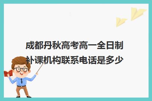 成都丹秋高考高一全日制补课机构联系电话是多少(成都补课机构前十强高中)