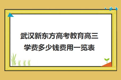 武汉新东方高考教育高三学费多少钱费用一览表(武汉高三培训机构排名前十)