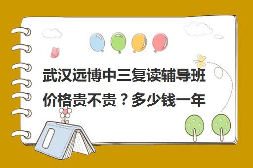 武汉远博中三复读辅导班价格贵不贵？多少钱一年(高考辅导班)