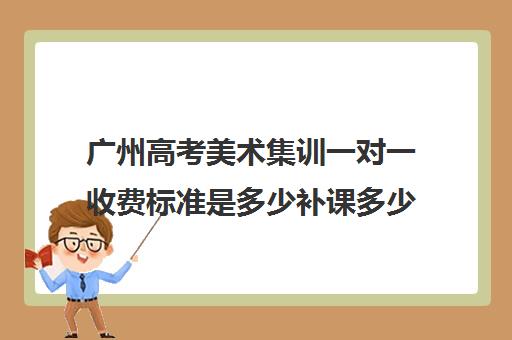 广州高考美术集训一对一收费标准是多少补课多少钱一小时(高中1对1补课收费多少)