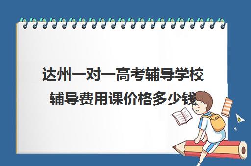 达州一对一高考辅导学校辅导费用课价格多少钱(高中补课一对一怎么收费)