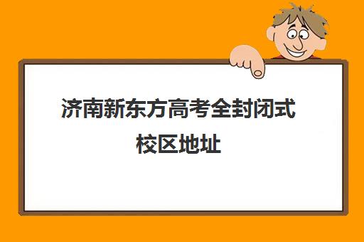 济南新东方高考全封闭式校区地址(济南新东方教育怎么样)