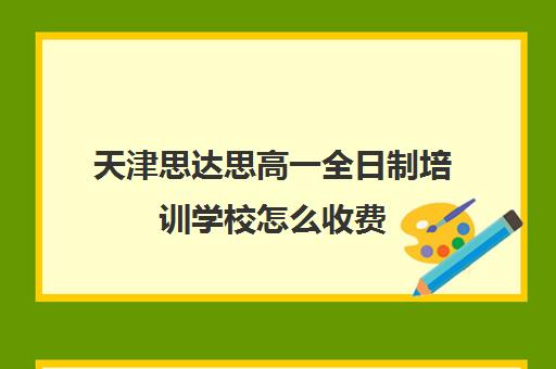 天津思达思高一全日制培训学校怎么收费(天津高中补课机构)