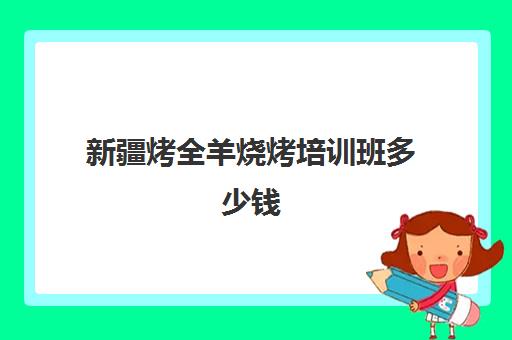 新疆烤全羊烧烤培训班多少钱(新疆羊肉串一个多少钱)