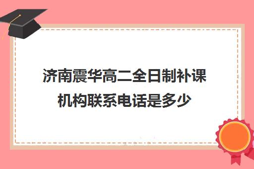 济南震华高二全日制补课机构联系电话是多少(济南市高三复读哪个学校最好)