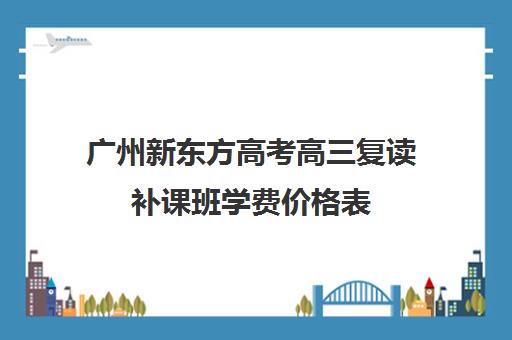 广州新东方高考高三复读补课班学费价格表(职中退学复读初三所有手续)