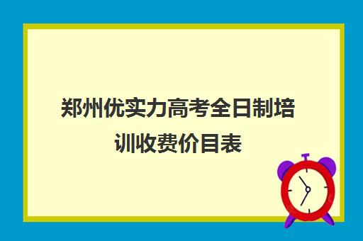 郑州优实力高考全日制培训收费价目表(郑州比较好的高三培训学校)