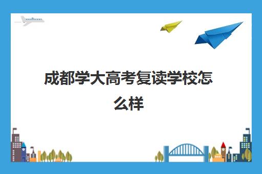 成都学大高考复读学校怎么样(成都市复读学校排名及费用)