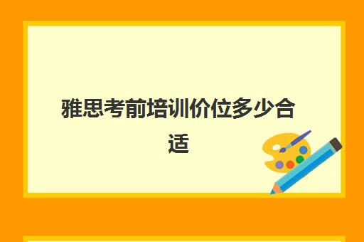 雅思考前培训价位多少合适(雅思培训费用大概要多少钱?)