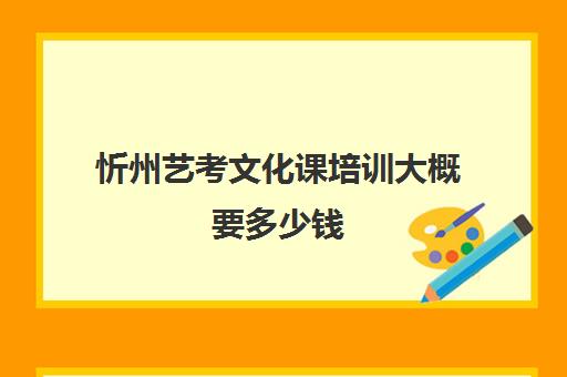 忻州艺考文化课培训大概要多少钱(山西比较好的艺考培训学校)