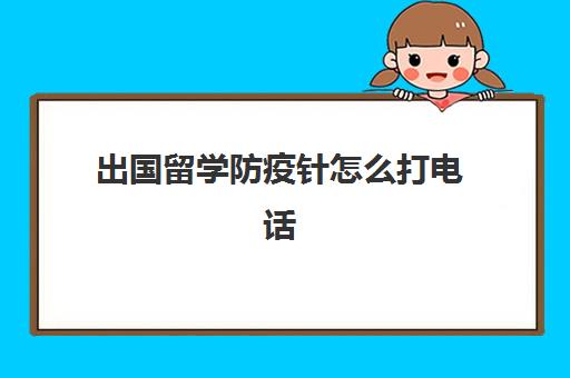 出国留学防疫针怎么打电话(国外回来的小孩怎么打疫苗)