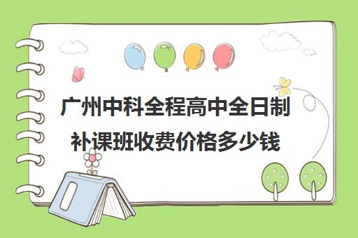 广州中科全程高中全日制补课班收费价格多少钱(天河省实高中学费多少)