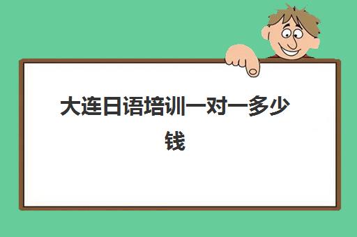 大连日语培训一对一多少钱(大连靠谱的日语培训机构)