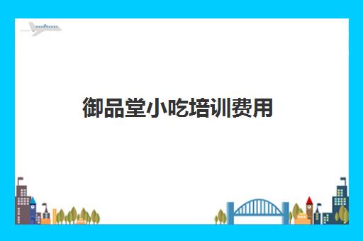 御品堂小吃培训费用(食尚香小吃培训价目表)