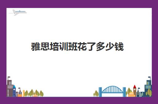 雅思培训班花了多少钱(雅思培训班报名多少钱)