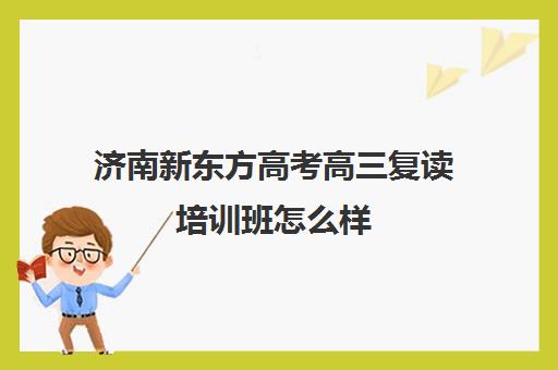 济南新东方高考高三复读培训班怎么样(济南新东方高考冲刺班封闭式全日制)