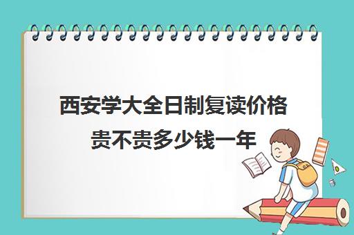 西安学大全日制复读价格贵不贵多少钱一年(正规的高考复读学校)