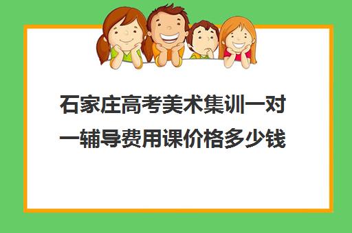 石家庄高考美术集训一对一辅导费用课价格多少钱(河北美术生高三集训一般要多少钱)