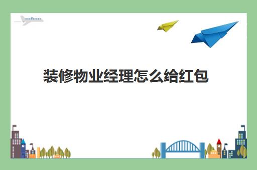 装修物业经理怎么给红包(自己装修物业要求装修资质)