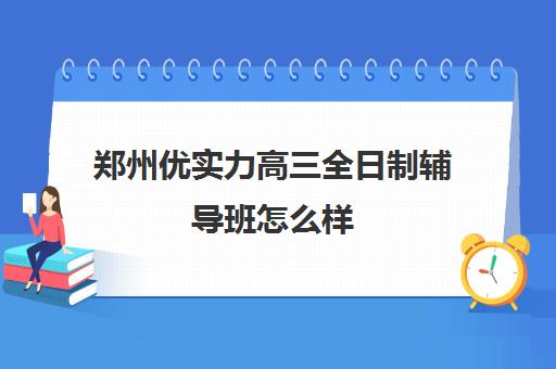 郑州优实力高三全日制辅导班怎么样(新东方高三全日制价格)