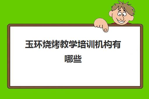 玉环烧烤教学培训机构有哪些(玉环新理想教学培训好吗)