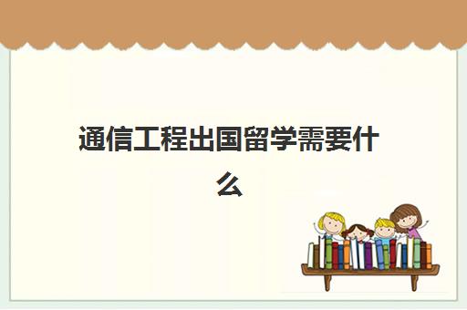 通信工程出国留学需要什么(电子信息留学哪个国家好)