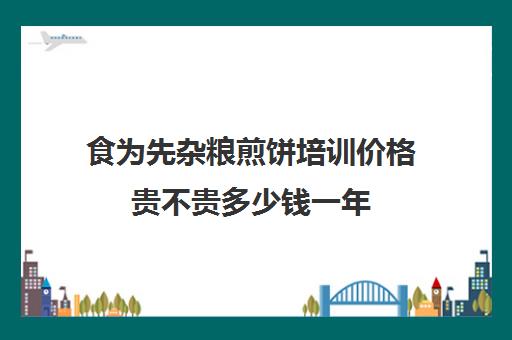 食为先杂粮煎饼培训价格贵不贵多少钱一年(山东杂粮煎饼面糊配方)