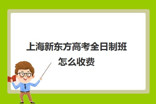 上海新东方高考全日制班怎么收费(新东方辅导班收费标准)