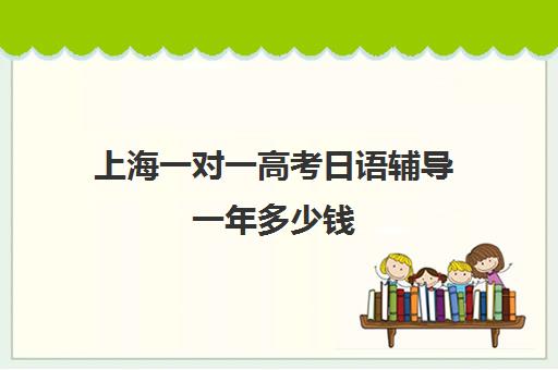 上海一对一高考日语辅导一年多少钱(日语1对1价格)