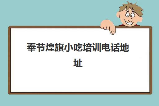 奉节煌旗小吃培训电话地址(煌旗小吃有什么品牌)