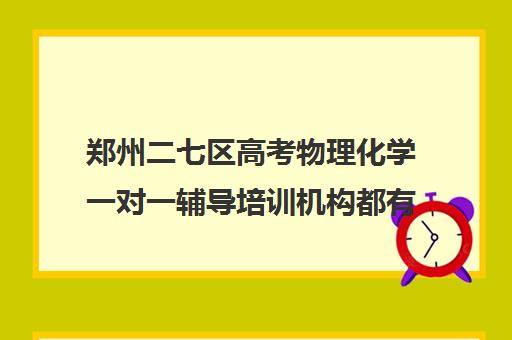 郑州二七区高考物理化学一对一辅导培训机构都有哪些(郑州高中补课机构排名)