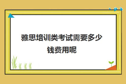 雅思培训类考试需要多少钱费用呢(雅思培训费用大概要多少钱?)