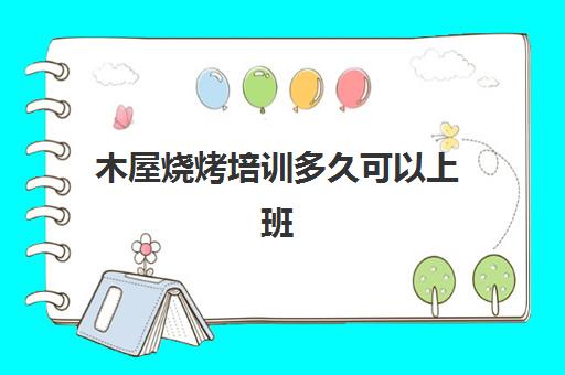 木屋烧烤培训多久可以上班(木屋烧烤学徒能学到烧烤吗)